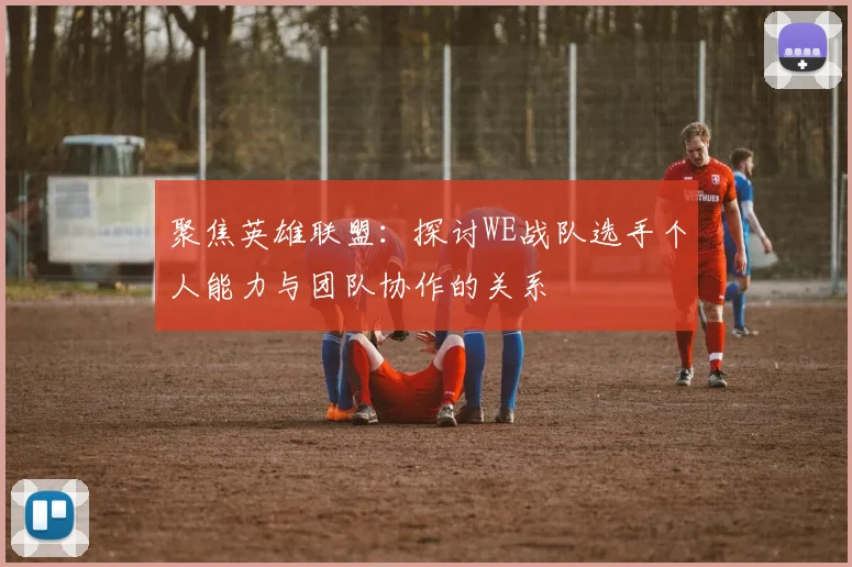 聚焦英雄联盟：探讨WE战队选手个人能力与团队协作的关系