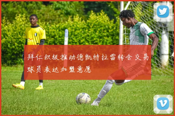 拜仁积极推动德凯特拉雷转会交易球员表达加盟意愿