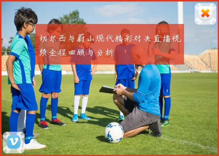 切尔西与蔚山现代精彩对决直播视频全程回顾与分析