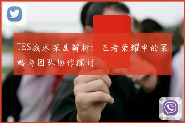 TES战术深度解析：王者荣耀中的策略与团队协作探讨