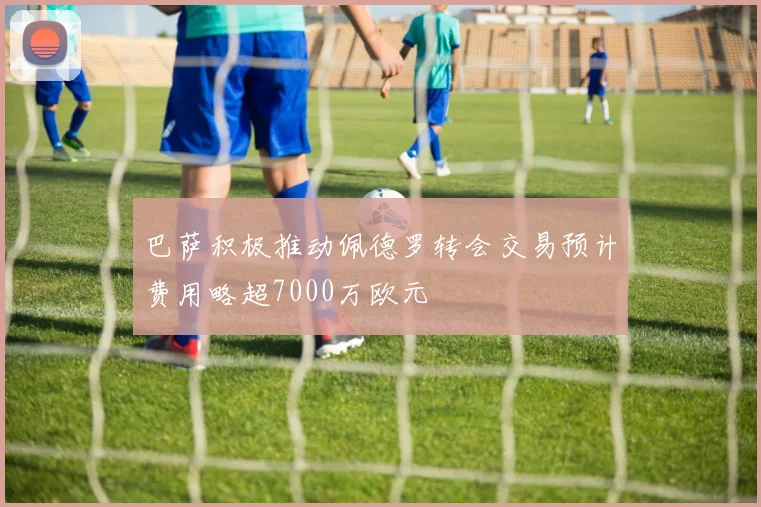 巴萨积极推动佩德罗转会交易预计费用略超7000万欧元
