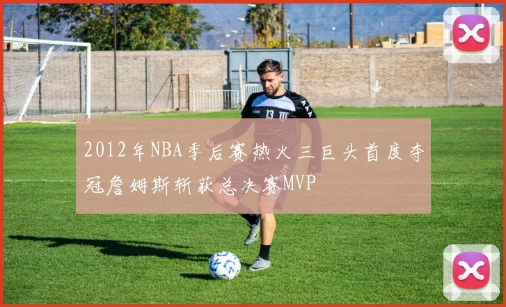 2012年NBA季后赛热火三巨头首度夺冠詹姆斯斩获总决赛MVP