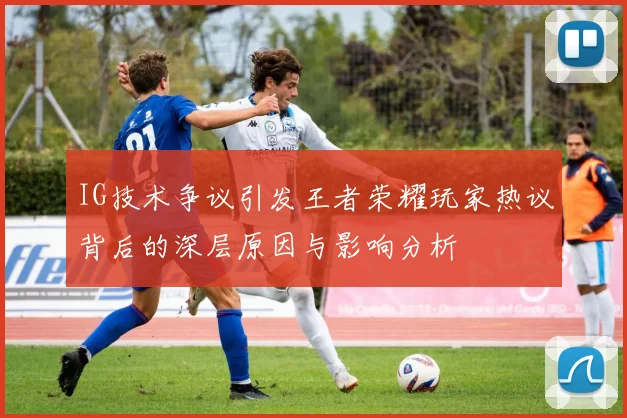 IG技术争议引发王者荣耀玩家热议背后的深层原因与影响分析