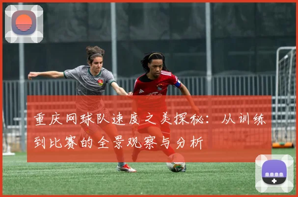 重庆网球队速度之美探秘：从训练到比赛的全景观察与分析