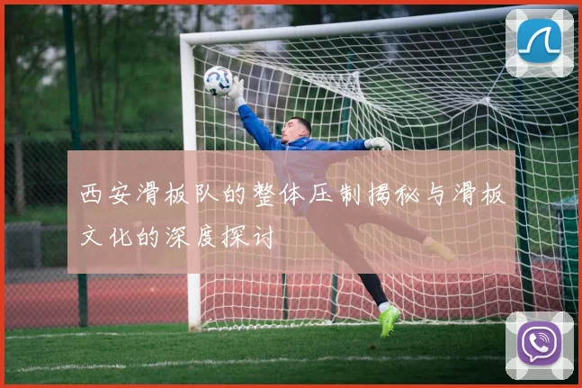 西安滑板队的整体压制揭秘与滑板文化的深度探讨