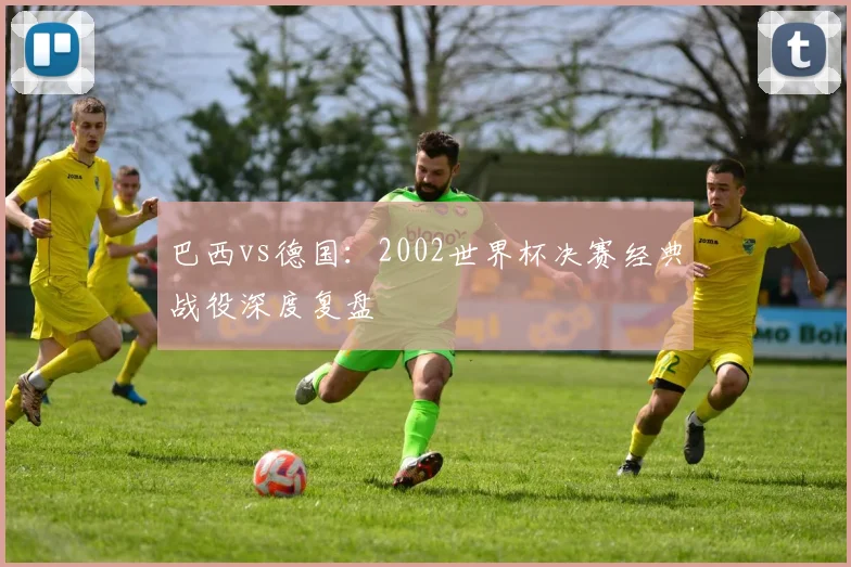 巴西vs德国：2002世界杯决赛经典战役深度复盘