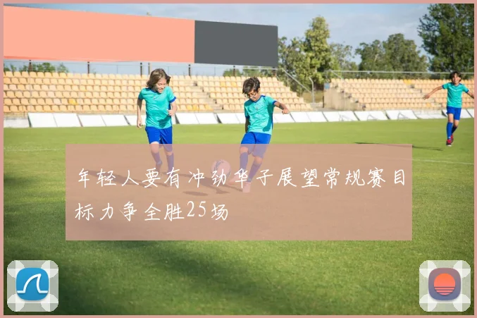 年轻人要有冲劲华子展望常规赛目标力争全胜25场