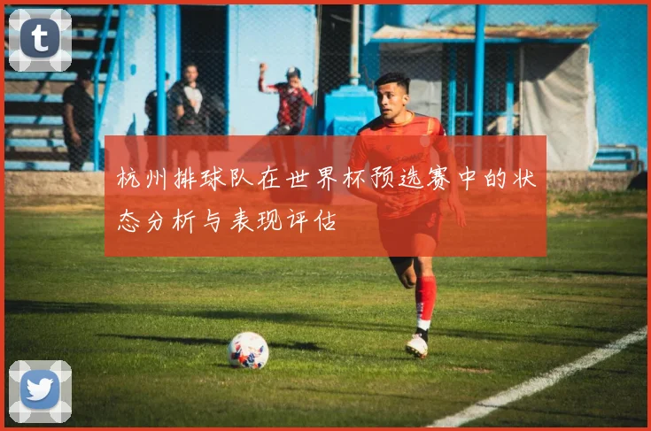 杭州排球队在世界杯预选赛中的状态分析与表现评估