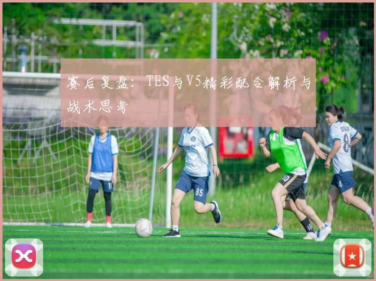 赛后复盘：TES与V5精彩配合解析与战术思考
