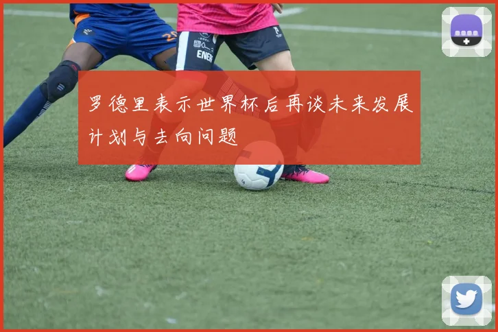罗德里表示世界杯后再谈未来发展计划与去向问题